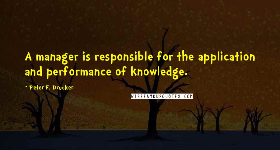 Peter F. Drucker Quotes: A manager is responsible for the application and performance of knowledge.