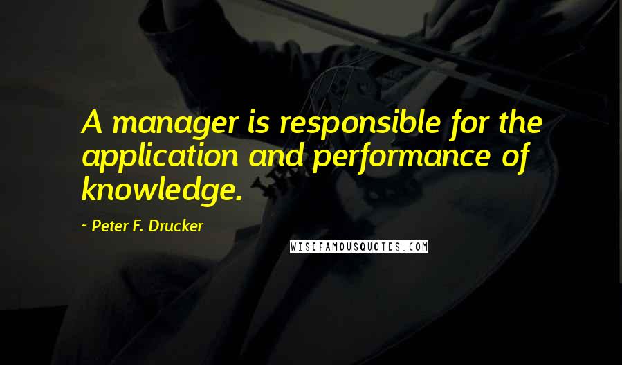 Peter F. Drucker Quotes: A manager is responsible for the application and performance of knowledge.