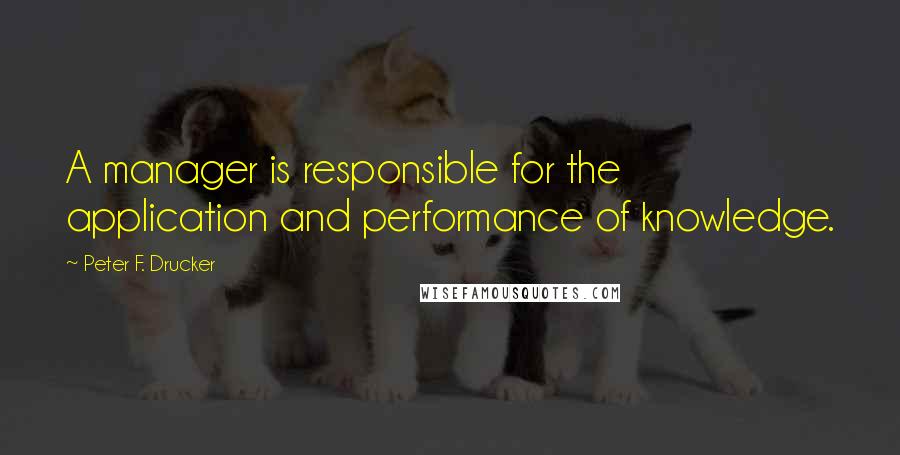 Peter F. Drucker Quotes: A manager is responsible for the application and performance of knowledge.