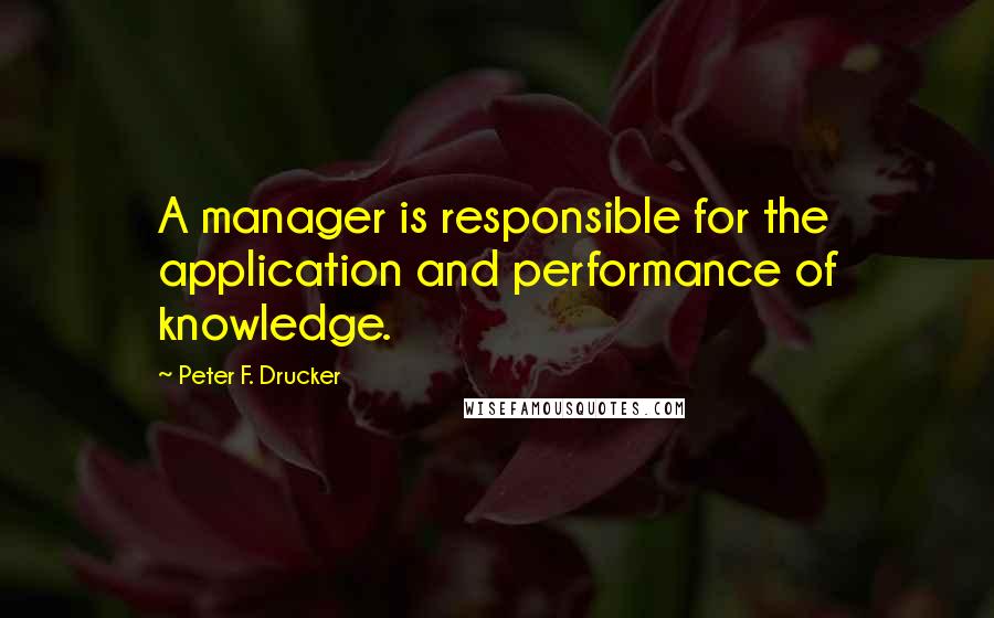 Peter F. Drucker Quotes: A manager is responsible for the application and performance of knowledge.