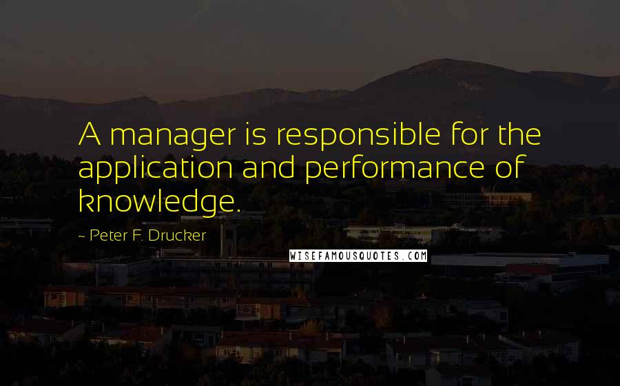 Peter F. Drucker Quotes: A manager is responsible for the application and performance of knowledge.
