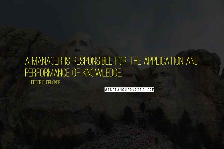 Peter F. Drucker Quotes: A manager is responsible for the application and performance of knowledge.