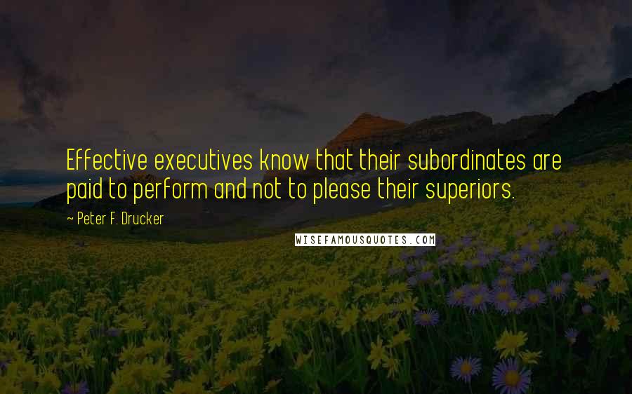 Peter F. Drucker Quotes: Effective executives know that their subordinates are paid to perform and not to please their superiors.