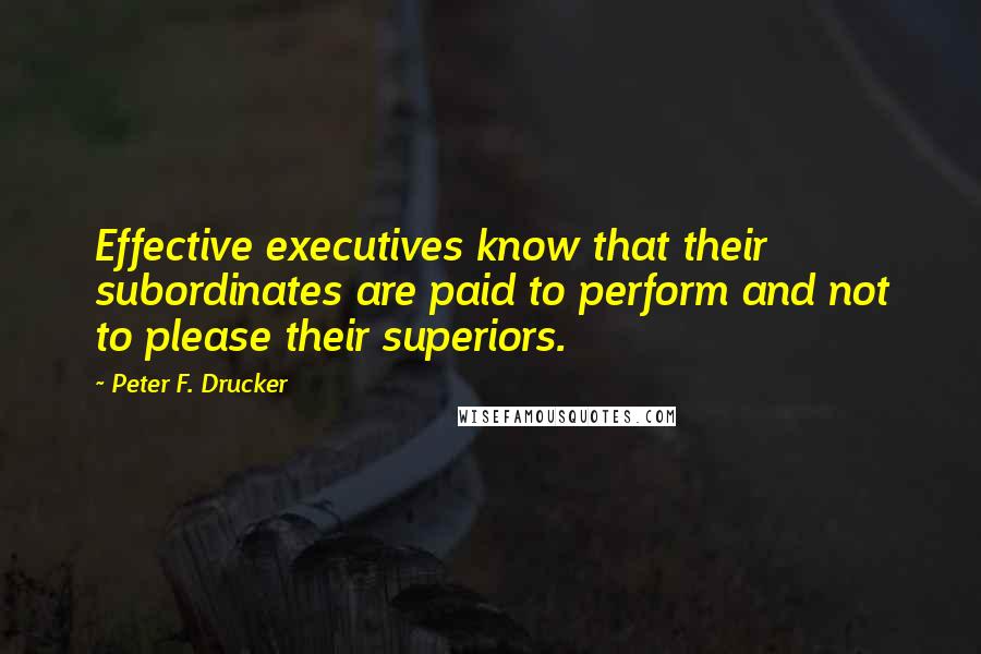 Peter F. Drucker Quotes: Effective executives know that their subordinates are paid to perform and not to please their superiors.