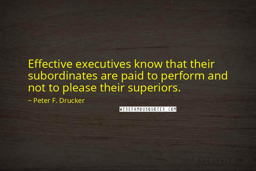 Peter F. Drucker Quotes: Effective executives know that their subordinates are paid to perform and not to please their superiors.