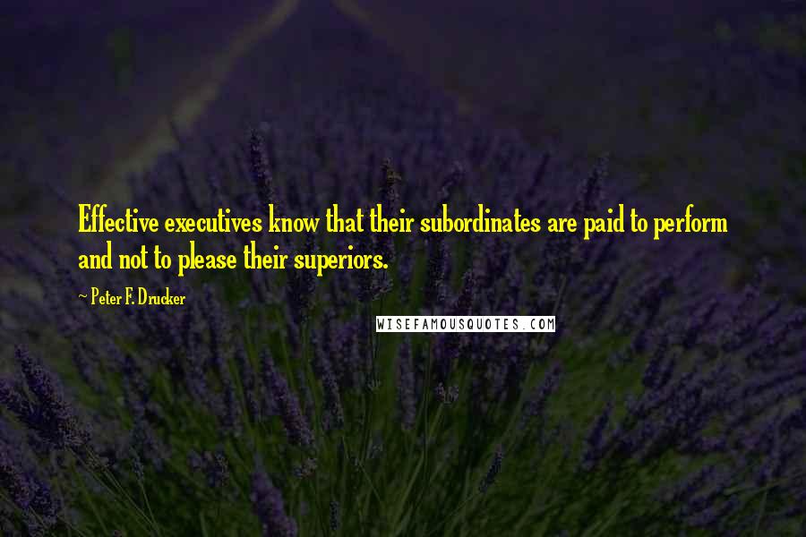 Peter F. Drucker Quotes: Effective executives know that their subordinates are paid to perform and not to please their superiors.