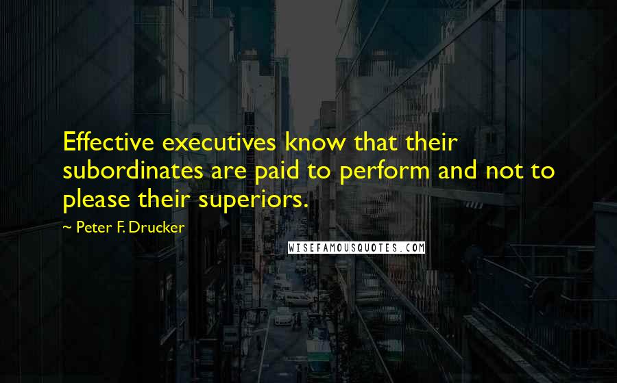 Peter F. Drucker Quotes: Effective executives know that their subordinates are paid to perform and not to please their superiors.