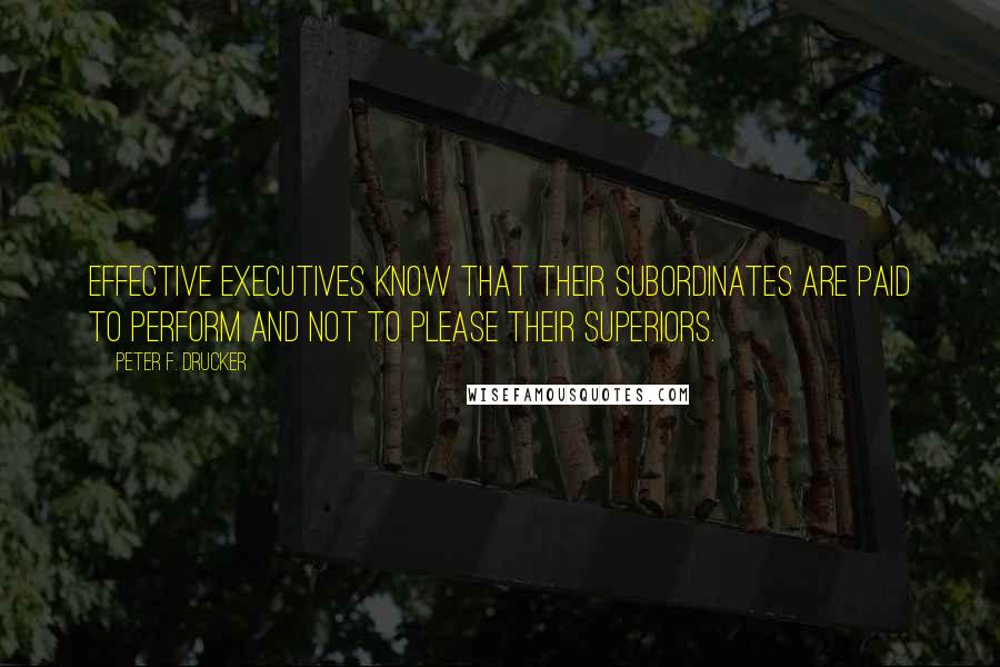 Peter F. Drucker Quotes: Effective executives know that their subordinates are paid to perform and not to please their superiors.