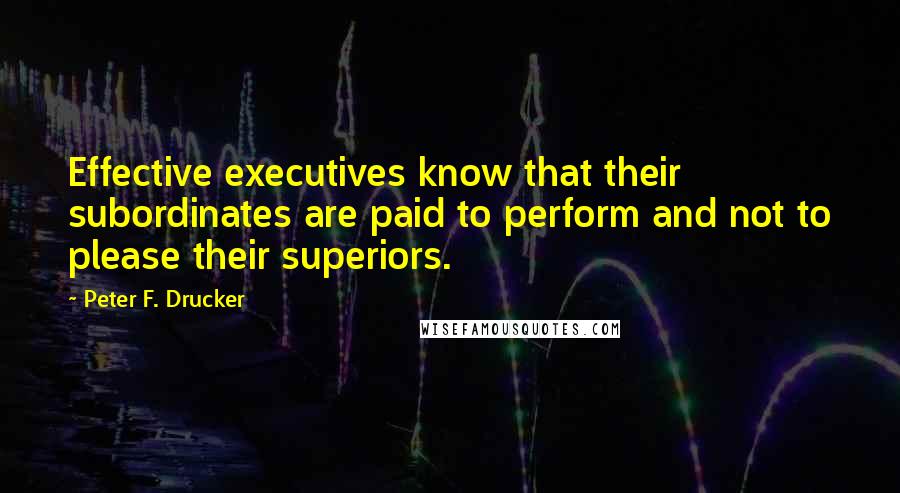 Peter F. Drucker Quotes: Effective executives know that their subordinates are paid to perform and not to please their superiors.