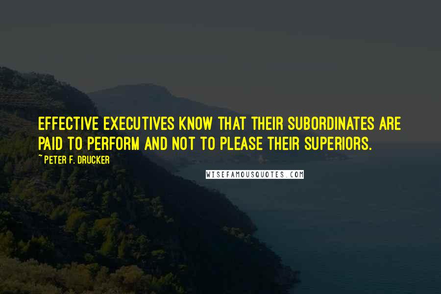 Peter F. Drucker Quotes: Effective executives know that their subordinates are paid to perform and not to please their superiors.