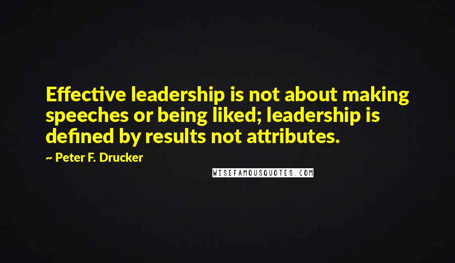 Peter F. Drucker Quotes: Effective leadership is not about making speeches or being liked; leadership is defined by results not attributes.