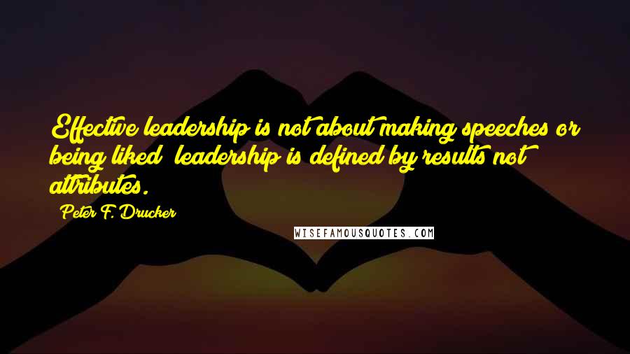 Peter F. Drucker Quotes: Effective leadership is not about making speeches or being liked; leadership is defined by results not attributes.