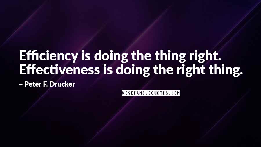 Peter F. Drucker Quotes: Efficiency is doing the thing right. Effectiveness is doing the right thing.