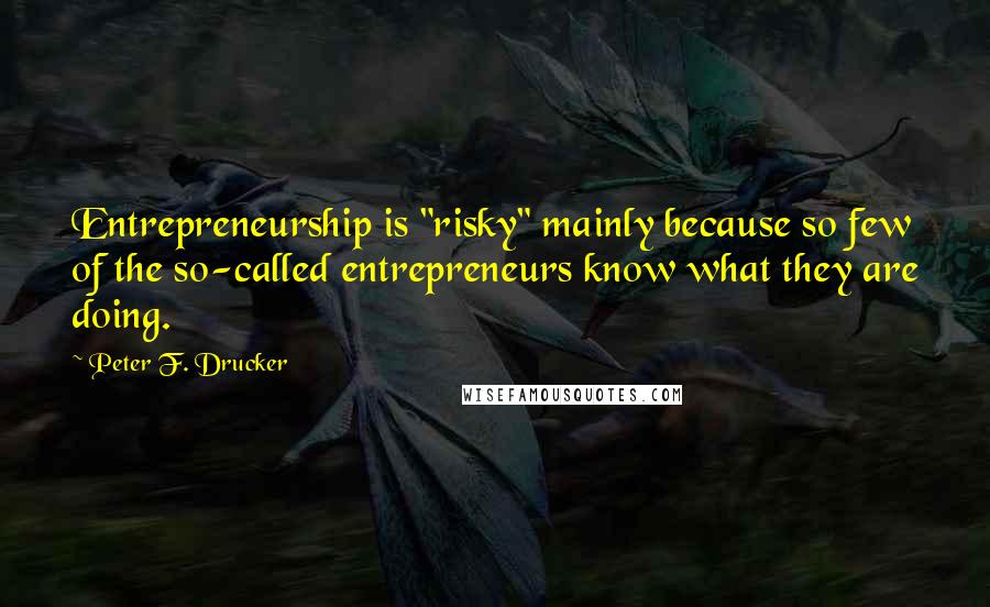 Peter F. Drucker Quotes: Entrepreneurship is "risky" mainly because so few of the so-called entrepreneurs know what they are doing.