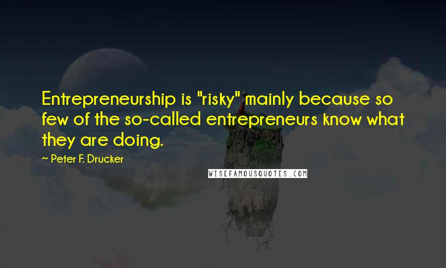Peter F. Drucker Quotes: Entrepreneurship is "risky" mainly because so few of the so-called entrepreneurs know what they are doing.