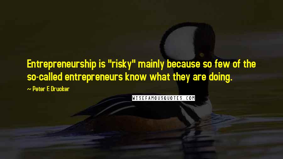 Peter F. Drucker Quotes: Entrepreneurship is "risky" mainly because so few of the so-called entrepreneurs know what they are doing.