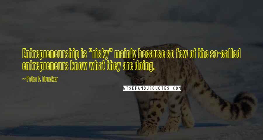 Peter F. Drucker Quotes: Entrepreneurship is "risky" mainly because so few of the so-called entrepreneurs know what they are doing.