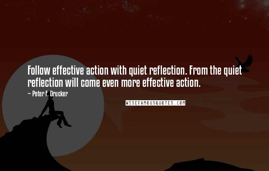 Peter F. Drucker Quotes: Follow effective action with quiet reflection. From the quiet reflection will come even more effective action.