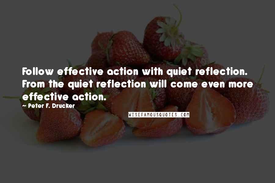 Peter F. Drucker Quotes: Follow effective action with quiet reflection. From the quiet reflection will come even more effective action.