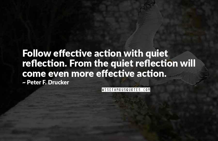 Peter F. Drucker Quotes: Follow effective action with quiet reflection. From the quiet reflection will come even more effective action.