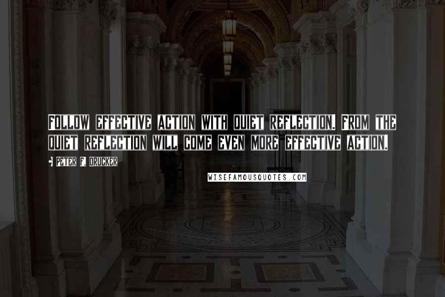 Peter F. Drucker Quotes: Follow effective action with quiet reflection. From the quiet reflection will come even more effective action.