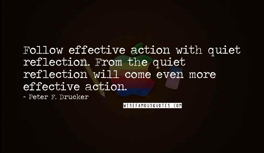 Peter F. Drucker Quotes: Follow effective action with quiet reflection. From the quiet reflection will come even more effective action.