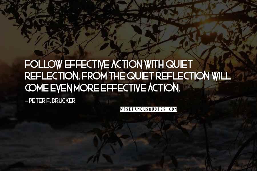 Peter F. Drucker Quotes: Follow effective action with quiet reflection. From the quiet reflection will come even more effective action.