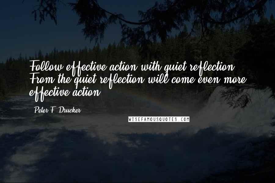 Peter F. Drucker Quotes: Follow effective action with quiet reflection. From the quiet reflection will come even more effective action.