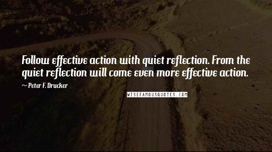 Peter F. Drucker Quotes: Follow effective action with quiet reflection. From the quiet reflection will come even more effective action.