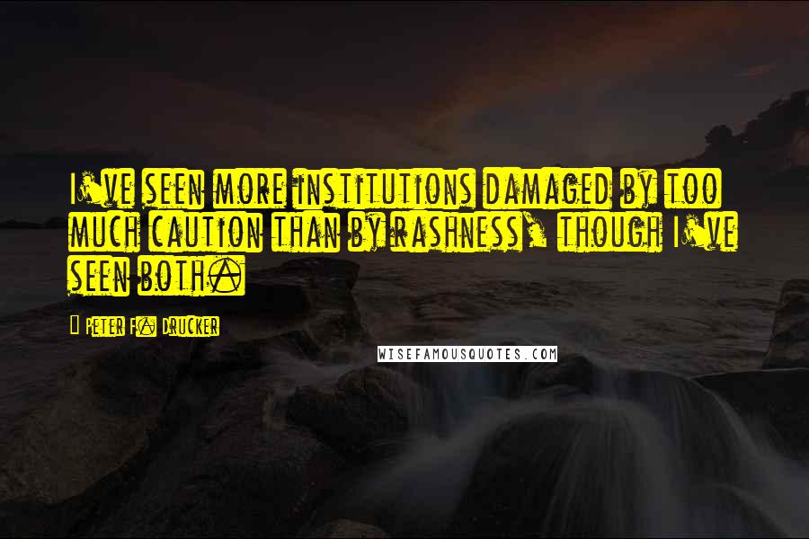 Peter F. Drucker Quotes: I've seen more institutions damaged by too much caution than by rashness, though I've seen both.