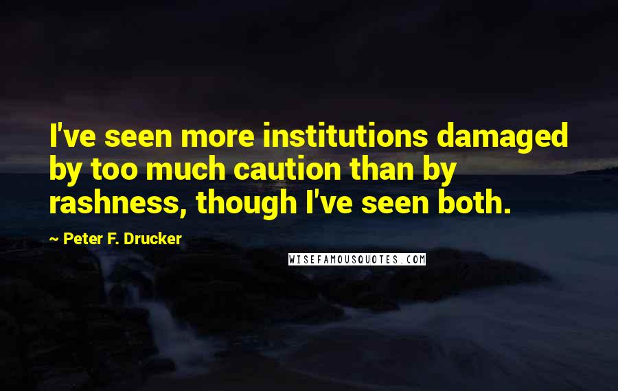 Peter F. Drucker Quotes: I've seen more institutions damaged by too much caution than by rashness, though I've seen both.