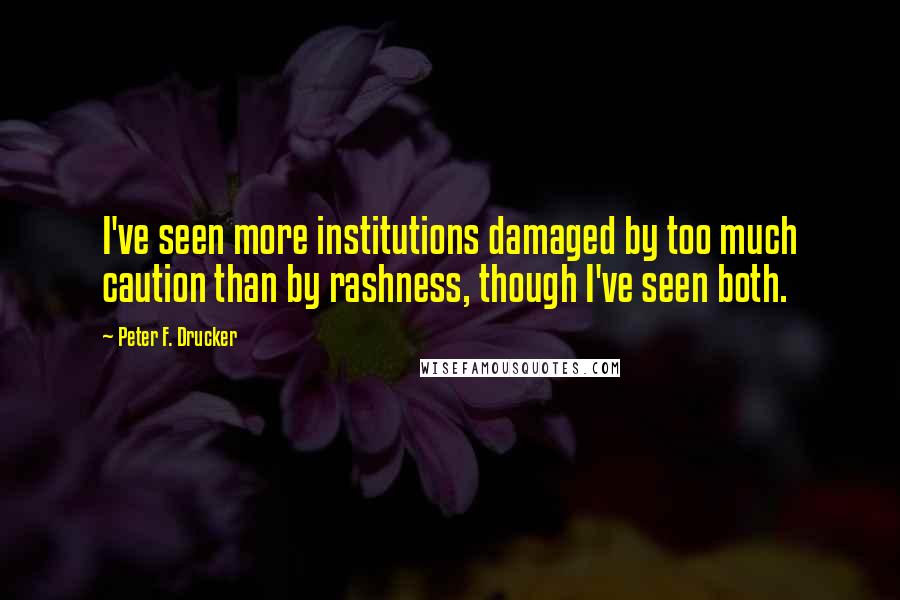 Peter F. Drucker Quotes: I've seen more institutions damaged by too much caution than by rashness, though I've seen both.