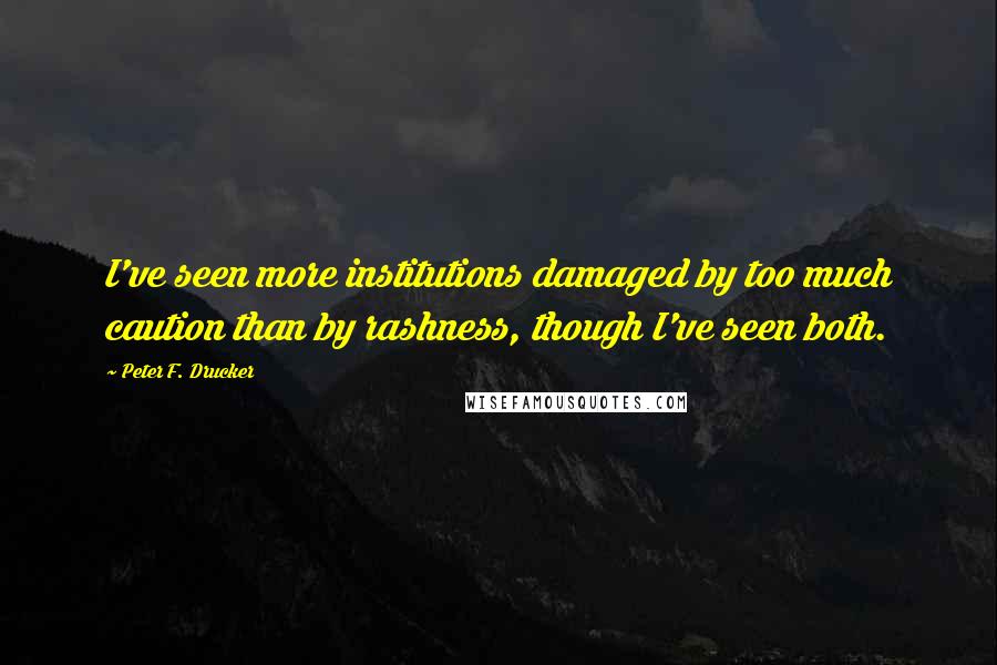 Peter F. Drucker Quotes: I've seen more institutions damaged by too much caution than by rashness, though I've seen both.