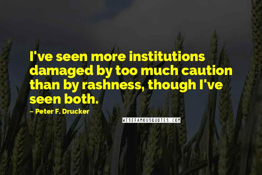 Peter F. Drucker Quotes: I've seen more institutions damaged by too much caution than by rashness, though I've seen both.
