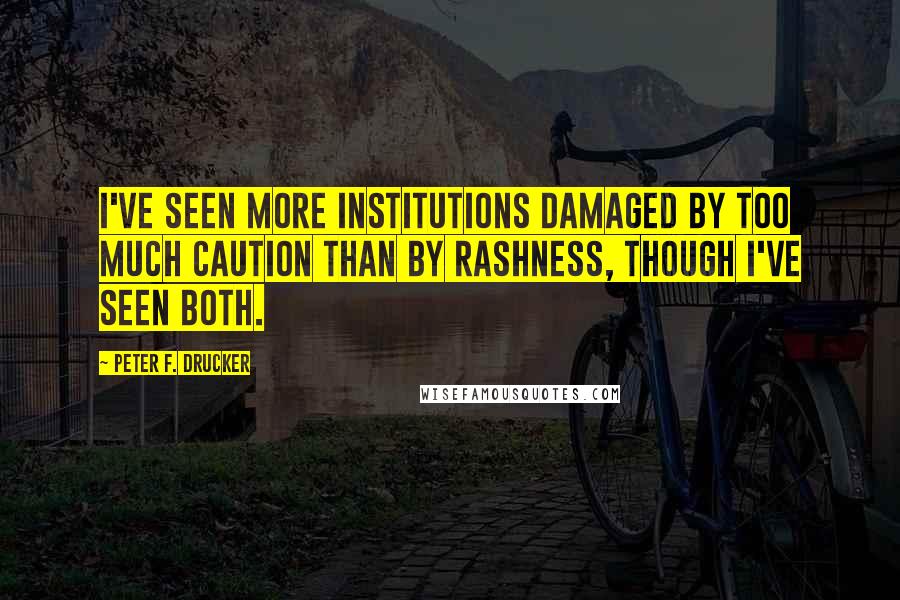 Peter F. Drucker Quotes: I've seen more institutions damaged by too much caution than by rashness, though I've seen both.