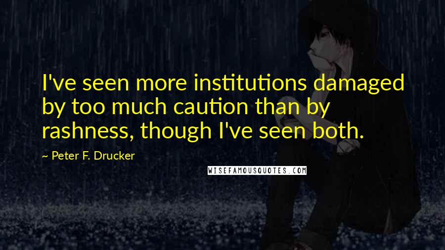 Peter F. Drucker Quotes: I've seen more institutions damaged by too much caution than by rashness, though I've seen both.