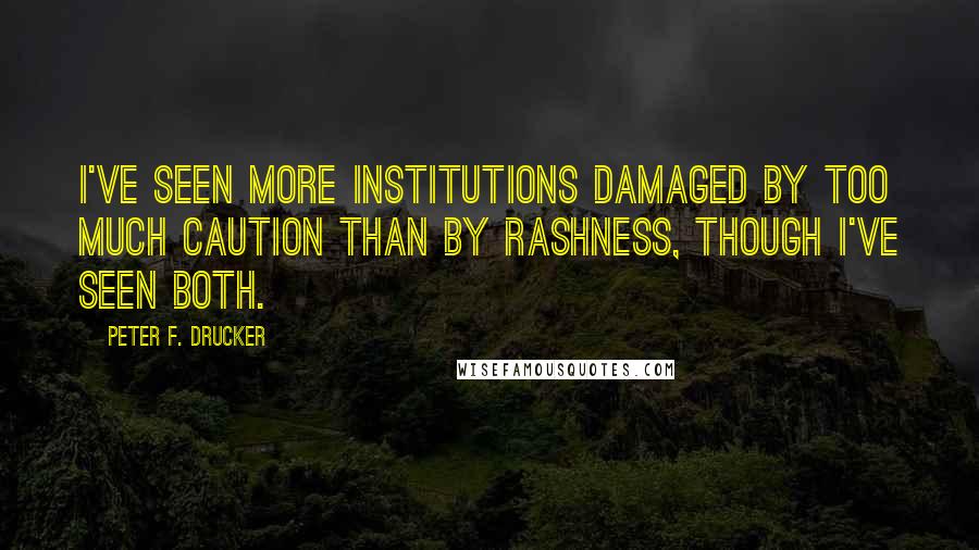 Peter F. Drucker Quotes: I've seen more institutions damaged by too much caution than by rashness, though I've seen both.