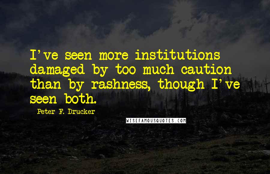 Peter F. Drucker Quotes: I've seen more institutions damaged by too much caution than by rashness, though I've seen both.