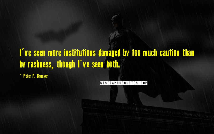 Peter F. Drucker Quotes: I've seen more institutions damaged by too much caution than by rashness, though I've seen both.