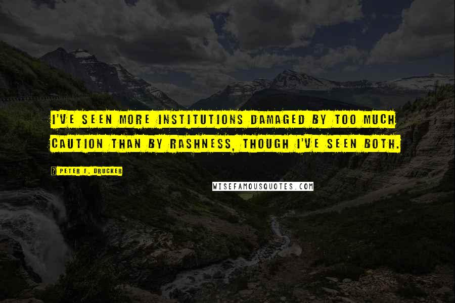 Peter F. Drucker Quotes: I've seen more institutions damaged by too much caution than by rashness, though I've seen both.