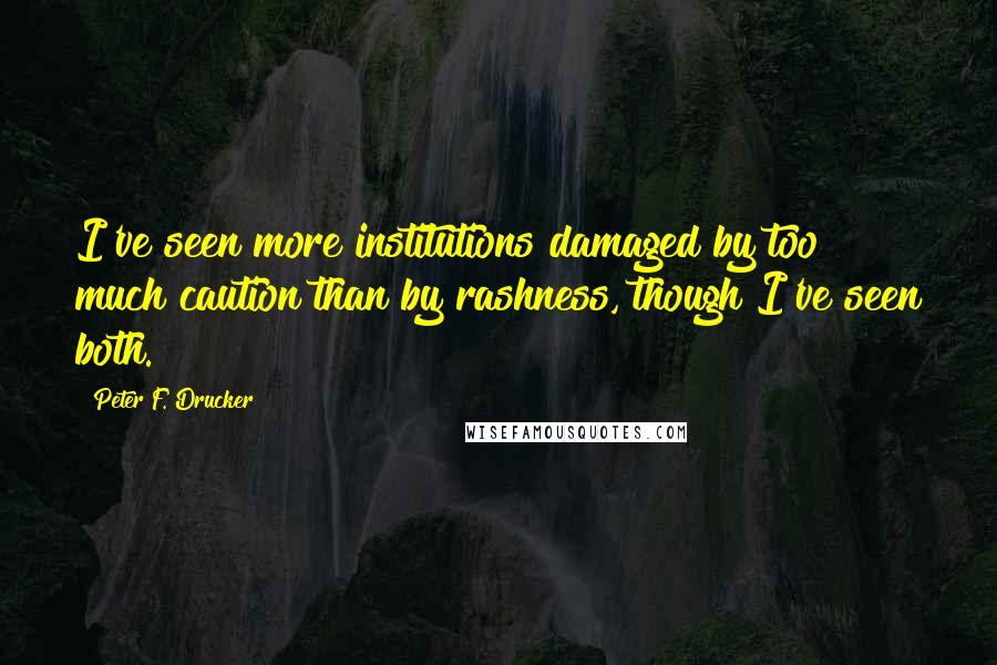 Peter F. Drucker Quotes: I've seen more institutions damaged by too much caution than by rashness, though I've seen both.