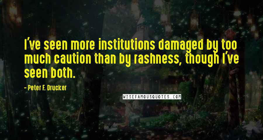 Peter F. Drucker Quotes: I've seen more institutions damaged by too much caution than by rashness, though I've seen both.