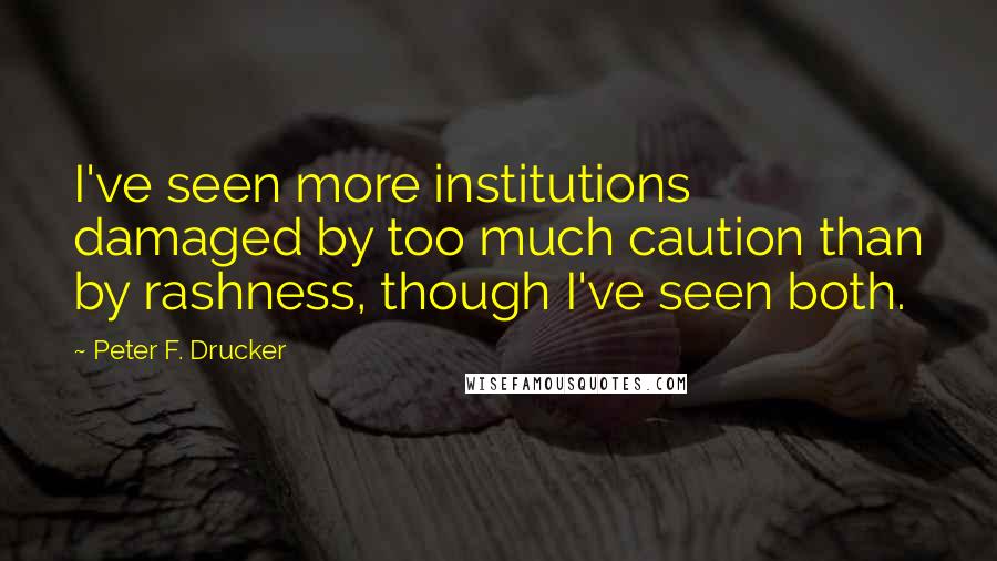 Peter F. Drucker Quotes: I've seen more institutions damaged by too much caution than by rashness, though I've seen both.