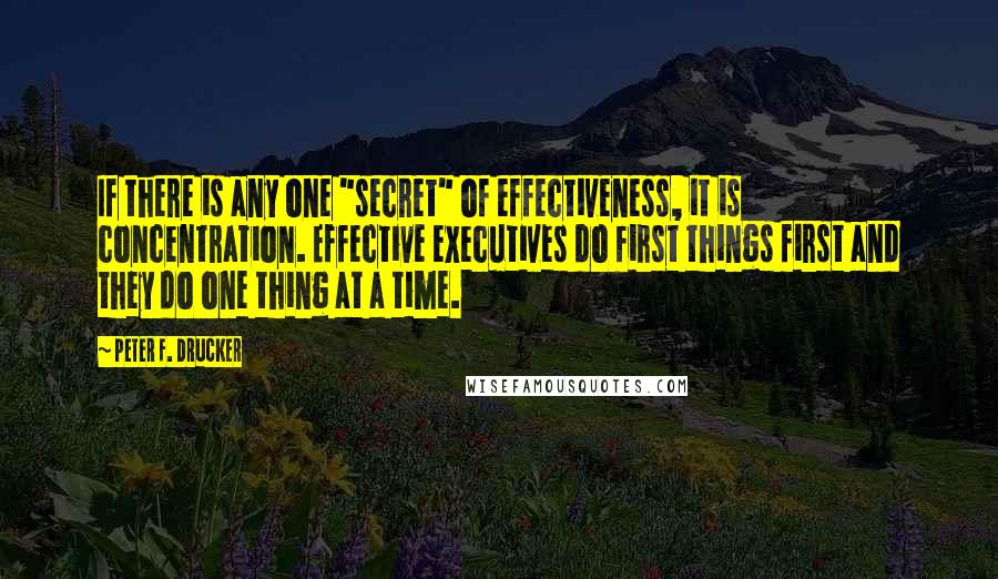 Peter F. Drucker Quotes: If there is any one "secret" of effectiveness, it is concentration. Effective executives do first things first and they do one thing at a time.