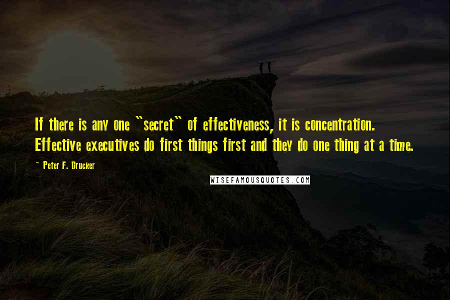 Peter F. Drucker Quotes: If there is any one "secret" of effectiveness, it is concentration. Effective executives do first things first and they do one thing at a time.