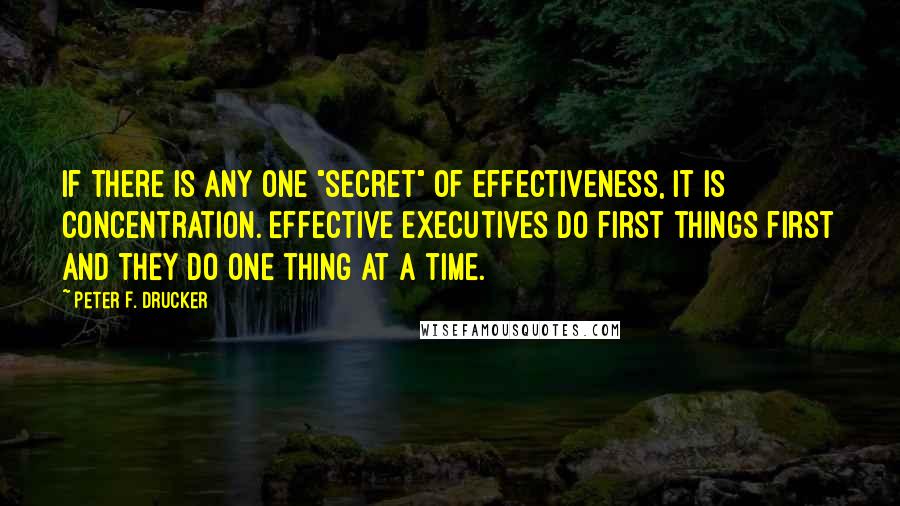 Peter F. Drucker Quotes: If there is any one "secret" of effectiveness, it is concentration. Effective executives do first things first and they do one thing at a time.