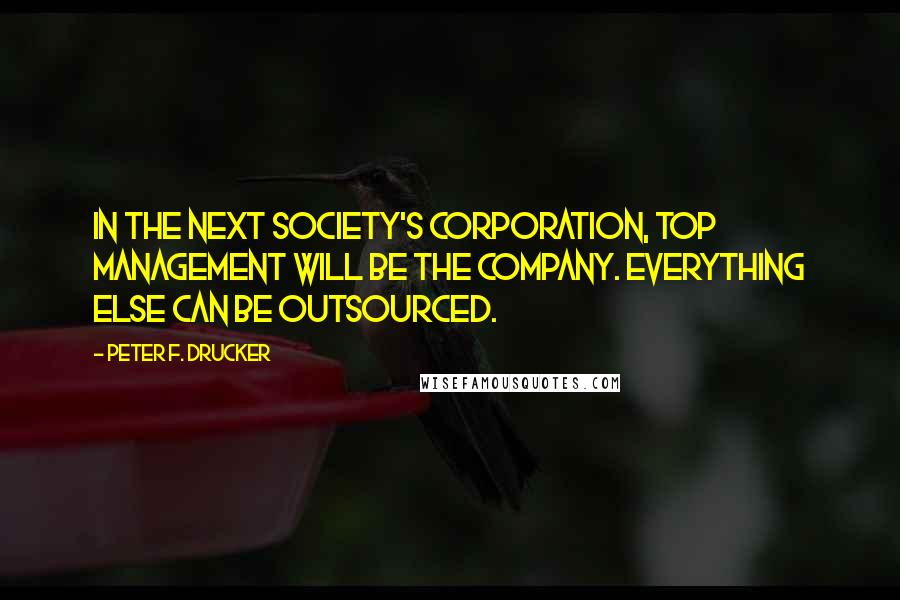 Peter F. Drucker Quotes: In the Next Society's corporation, top management will be the company. Everything else can be outsourced.