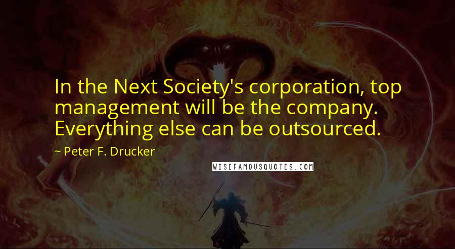 Peter F. Drucker Quotes: In the Next Society's corporation, top management will be the company. Everything else can be outsourced.