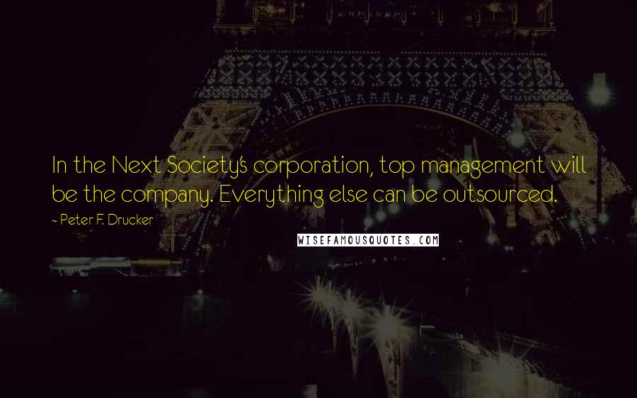 Peter F. Drucker Quotes: In the Next Society's corporation, top management will be the company. Everything else can be outsourced.