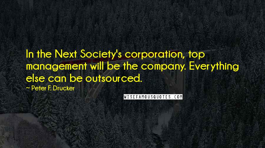 Peter F. Drucker Quotes: In the Next Society's corporation, top management will be the company. Everything else can be outsourced.